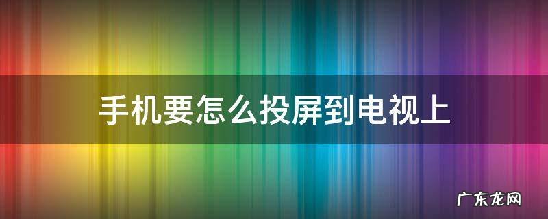 手机要怎么投屏到电视上 如何在手机上投屏到电视上