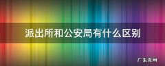 派出所和公安局有什么区别吗? 派出所和公安局有什么区别