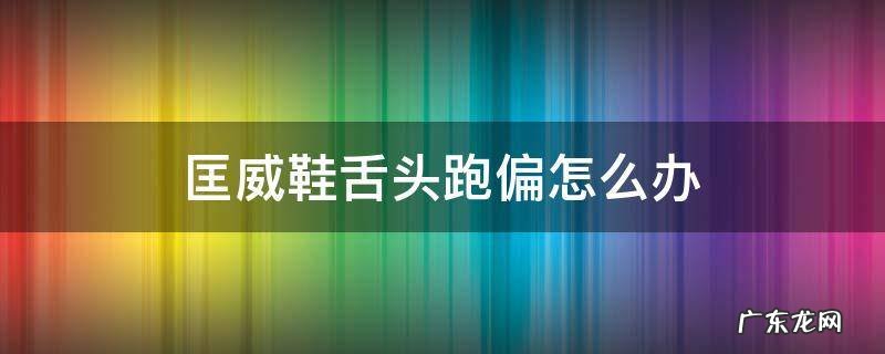 匡威鞋舌头跑偏怎么办视频 匡威鞋舌头跑偏怎么办