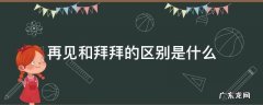 说拜拜和再见有什么区别 再见和拜拜的区别是什么