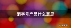 消字号产品代表什么 消字号产品什么意思