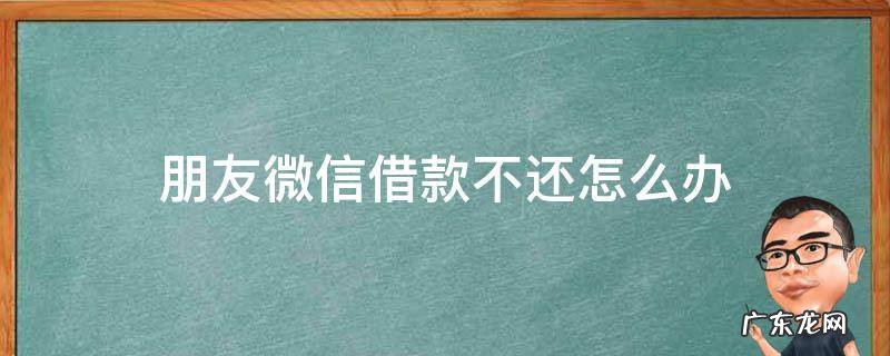 朋友微信借款不还怎么办 朋友微信借钱不还怎么办 如何处理