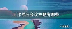 工作滞后会议主题有哪些 工作滞后表态发言简短精辟