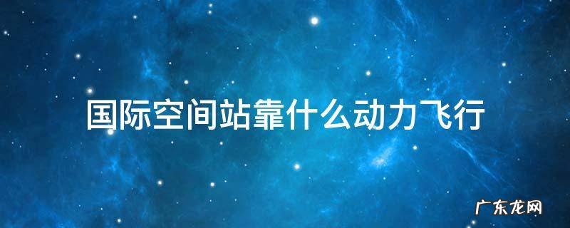 国际空间站靠什么动力飞行 飞行器和空间站