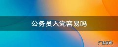 公务员入党容易吗 公务员入党容易吗 知乎