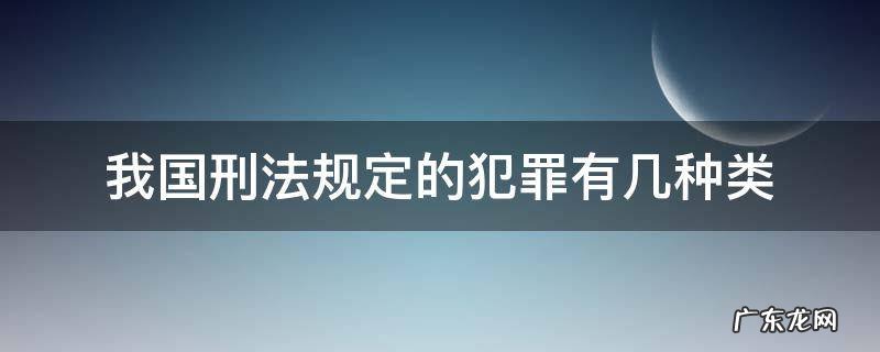 我国刑法规定的犯罪种类有哪些 我国刑法规定的犯罪有几种类
