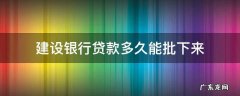 建设银行贷款多久能批下来2021 建设银行贷款多久能批下来