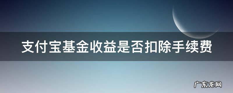 支付宝基金收益是否扣除手续费 支付宝基金收益扣除了手续费吗