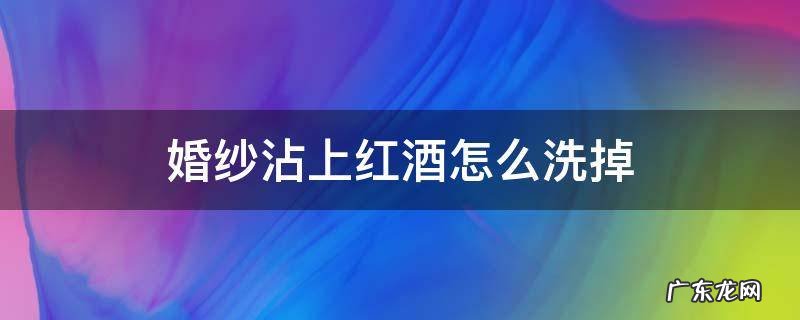 婚纱沾上红酒怎么洗掉 衣服上沾了红酒怎么才能洗净