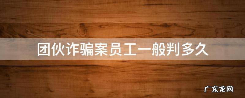 诈骗团伙员工怎么判 团伙诈骗案员工一般判多久