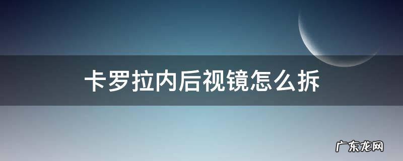 卡罗拉内后视镜怎么拆下来图解 卡罗拉内后视镜怎么拆