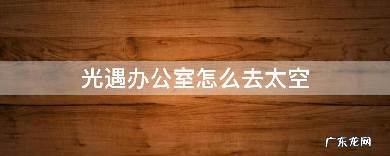 光遇办公室怎么进太空 光遇办公室怎么去太空