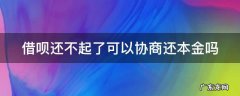 借呗还不起了可以协商还本金吗 借呗还不起了能协商吗