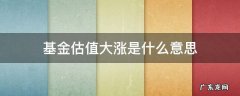 基金估值大涨是什么意思 什么是基金估值涨幅