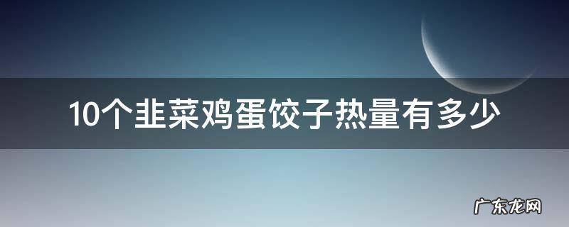 20个韭菜鸡蛋饺子热量多少 10个韭菜鸡蛋饺子热量有多少