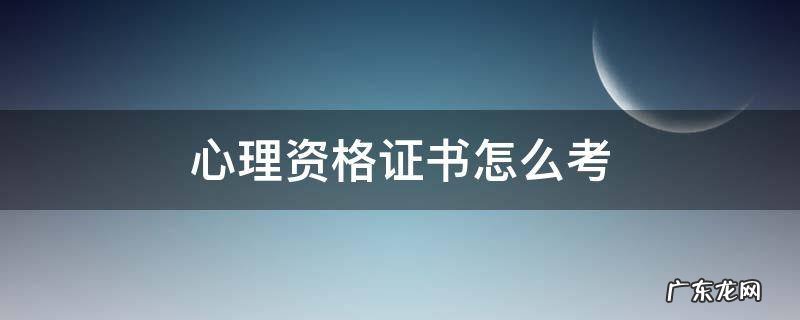 心理资格证书怎么考 心理学资格证书如何考
