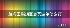 航海王燃烧意志瓦波尔怎么打 航海王燃烧意志瓦波尔怎么打视频
