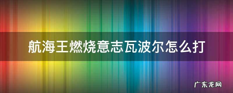航海王燃烧意志瓦波尔怎么打 航海王燃烧意志瓦波尔怎么打视频