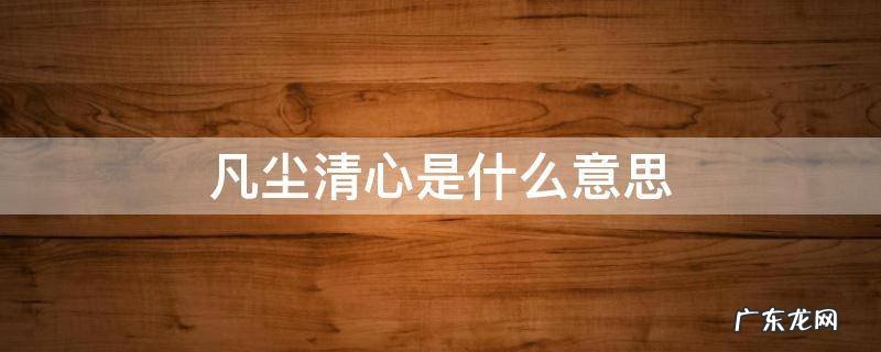 净心洗凡尘是什么意思 凡尘清心是什么意思