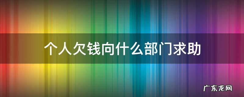 有人欠钱应该找什么单位给解决 个人欠钱向什么部门求助