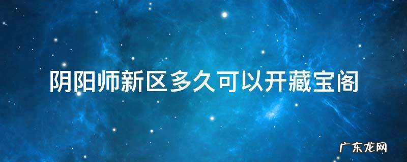 阴阳师新区大概多久可以上藏宝阁 阴阳师新区多久可以开藏宝阁