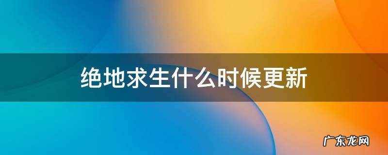 绝地求生什么时候更新好 绝地求生什么时候更新
