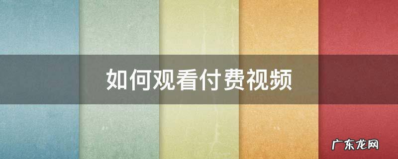 如何观看付费视频 怎么做付费才能看的视频