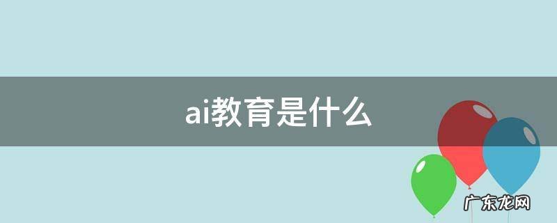 ai教育是什么 AI智能教育是什么
