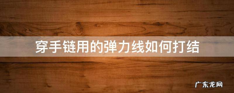 穿手链用的弹力线如何打结 弹力线手链珠子怎么穿