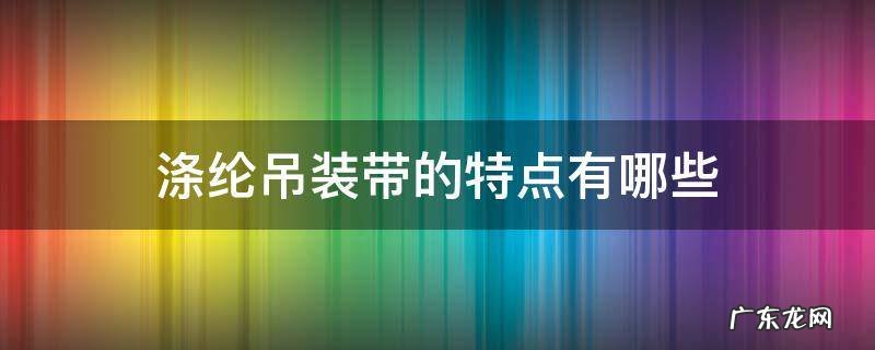 涤纶吊装带的特点有哪些 涤纶吊带和尼龙吊带哪个质量好
