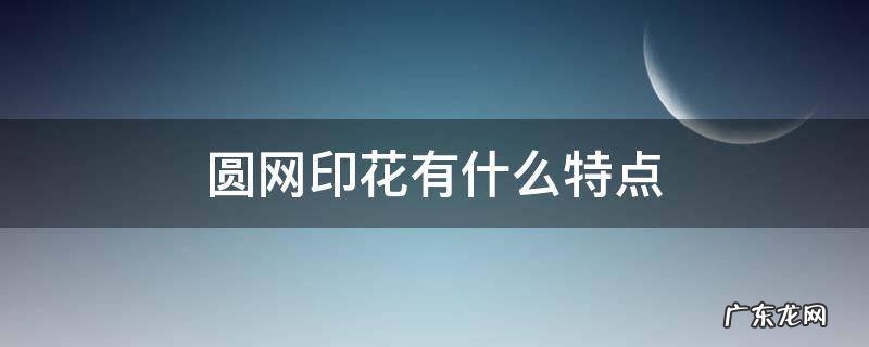 圆网印花的特点 圆网印花有什么特点