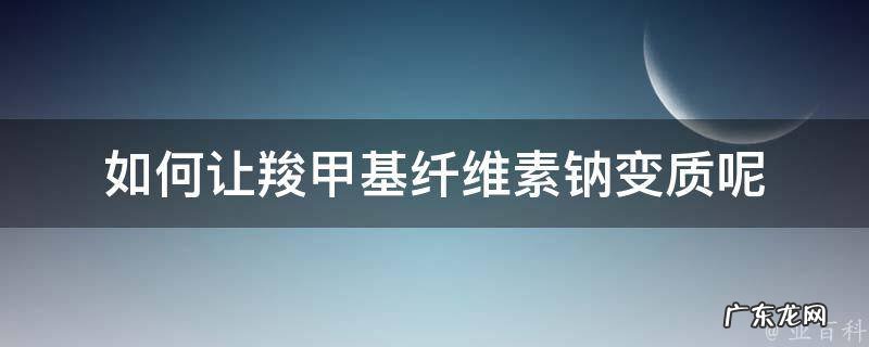 如何让羧甲基纤维素钠变质呢 羧甲基纤维素钠会变质吗