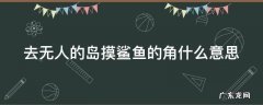 去无人的岛摸鲨鱼的角什么意思 去无人的岛摸鲨鱼的角什么意思小说