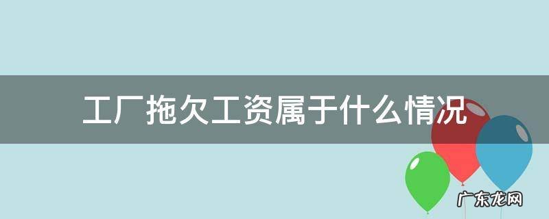 工厂拖欠工资属于什么情况 工厂要是拖欠工资有什么后果