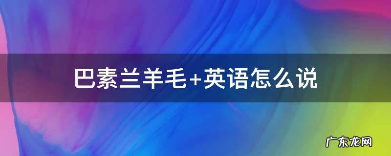 巴素兰羊毛和普通羊毛的区别 巴素兰羊毛
