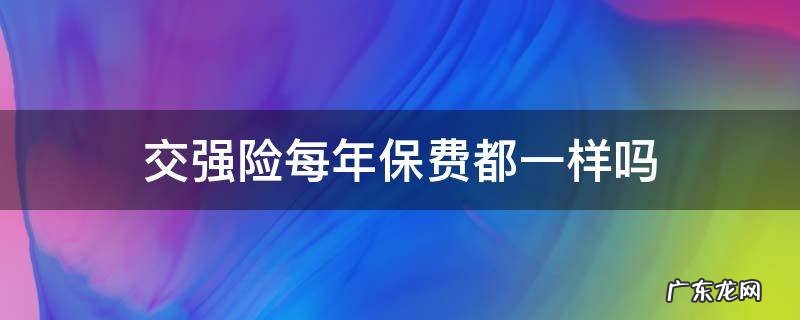 车辆交强险每年交的费用一样吗 交强险每年保费都一样吗