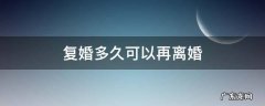 离了婚还能再复婚需要多久 复婚多久可以再离婚