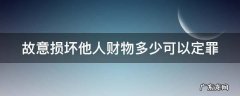 故意损坏他人财物多少可以定罪 故意损坏他人财物多少可以判刑