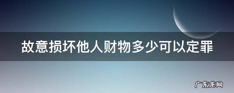 故意损坏他人财物多少可以定罪 故意损坏他人财物多少可以判刑