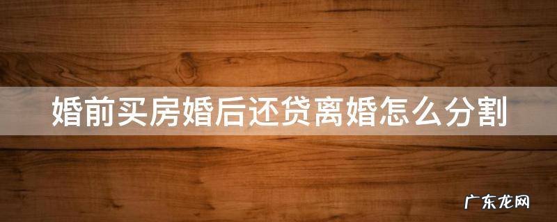 婚前买房婚后还贷离婚分割如何计算公式 婚前买房婚后还贷离婚怎么分割