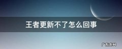 王者更新不了咋回事 王者更新不了怎么回事
