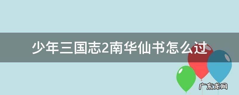 少年三国志2南华仙书怎么过 少年三国志2南华仙书怎么过图解
