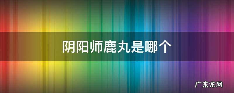 阴阳师鹿丸是什么东西 阴阳师鹿丸是哪个