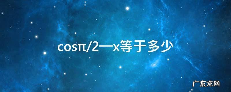 π/2—x cos等于多少 cos(2x+2π等于多少