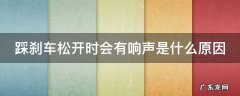 踩刹车松开有异响怎么回事 踩刹车松开时会有响声是什么原因