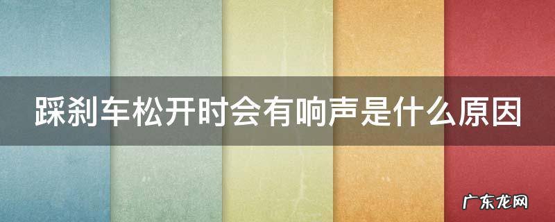 踩刹车松开有异响怎么回事 踩刹车松开时会有响声是什么原因