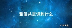 雅俗共赏讽刺什么 雅俗共赏是贬义词吗