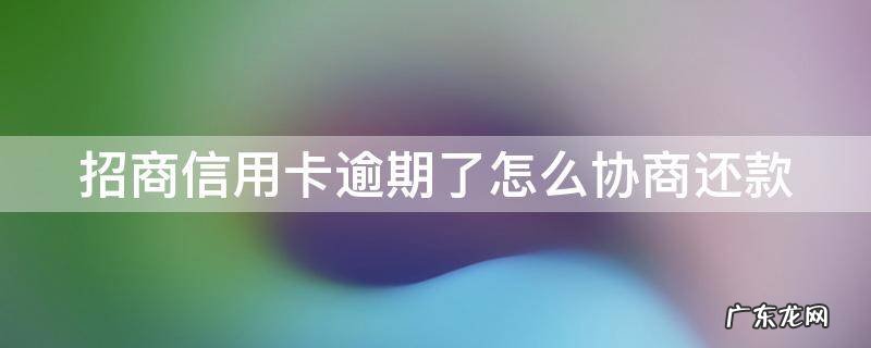 招商信用卡逾期了怎么协商还款 招商逾期如何协商
