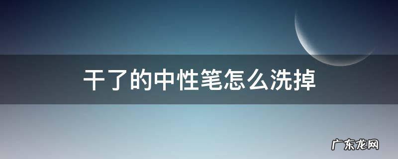 中性笔干了怎么擦掉 干了的中性笔怎么洗掉