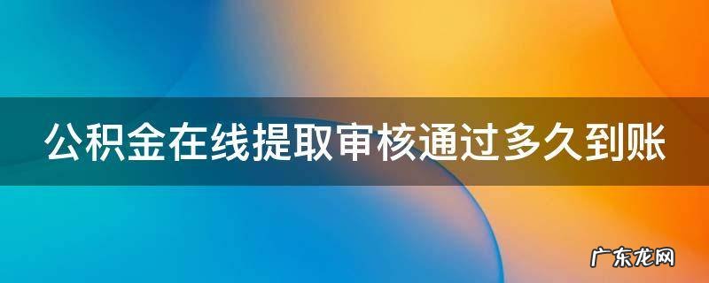 公积金在线提取审核通过多久到账 公积金在线提取审核通过多久到账户